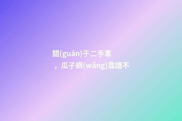 關(guān)于二手車，瓜子網(wǎng)靠譜不